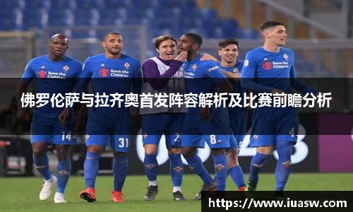 佛罗伦萨与拉齐奥首发阵容解析及比赛前瞻分析